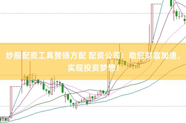 炒股配资工具赞扬方配 配资公司：助您财富加速，实现投资梦想！