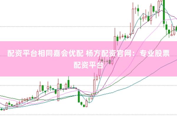 配资平台相同嘉会优配 杨方配资官网：专业股票配资平台