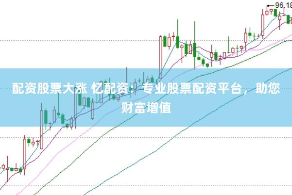 配资股票大涨 忆配资：专业股票配资平台，助您财富增值
