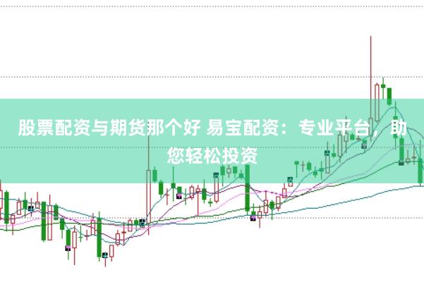 股票配资与期货那个好 易宝配资：专业平台，助您轻松投资