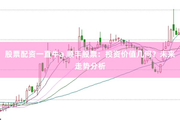股票配资一直牛a 顺丰股票：投资价值几何？未来走势分析