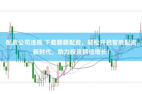 配资公司违规 下载翻翻配资，轻松开启智能配资新时代，助力投资翻倍增长！