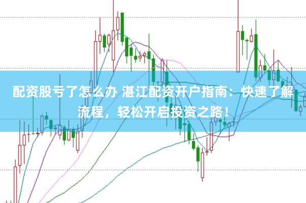配资股亏了怎么办 湛江配资开户指南：快速了解流程，轻松开启投资之路！