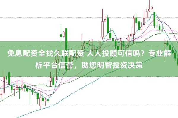 免息配资全找久联配资 人人投顾可信吗？专业解析平台信誉，助您明智投资决策