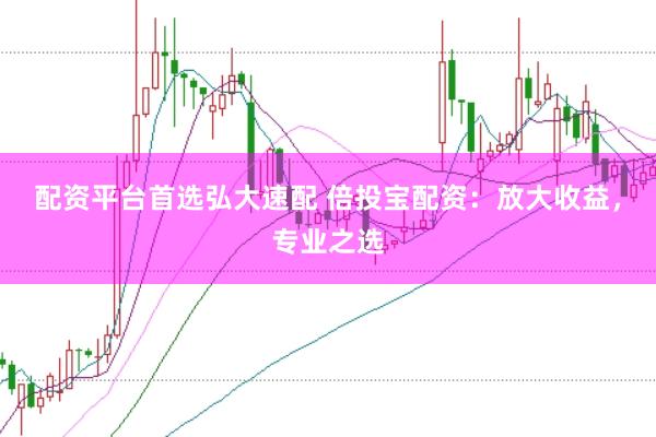 配资平台首选弘大速配 倍投宝配资：放大收益，专业之选