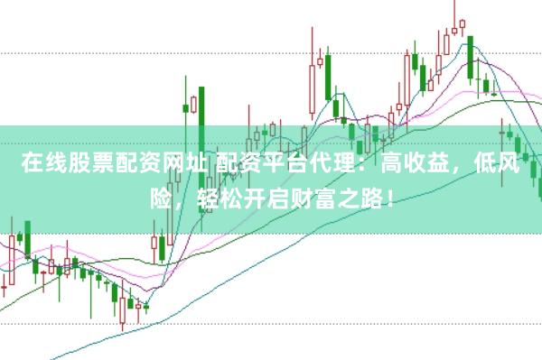 在线股票配资网址 配资平台代理：高收益，低风险，轻松开启财富之路！