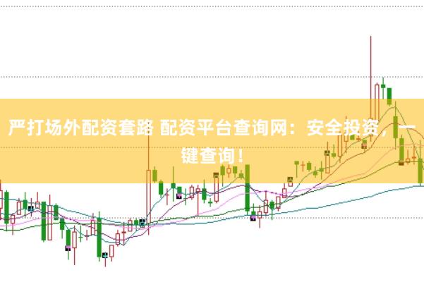 严打场外配资套路 配资平台查询网：安全投资，一键查询！