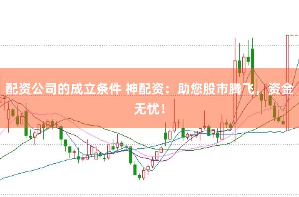 配资公司的成立条件 神配资：助您股市腾飞，资金无忧！