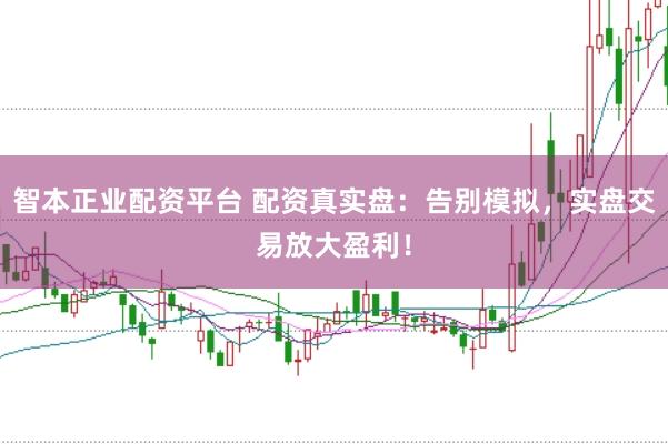 智本正业配资平台 配资真实盘：告别模拟，实盘交易放大盈利！