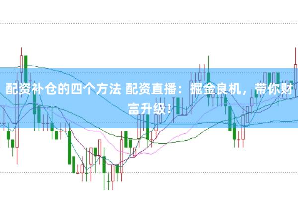配资补仓的四个方法 配资直播：掘金良机，带你财富升级！