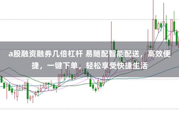a股融资融券几倍杠杆 易随配智能配送，高效便捷，一键下单，轻松享受快捷生活