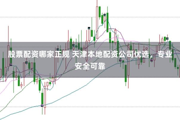 股票配资哪家正规 天津本地配资公司优选，专业安全可靠