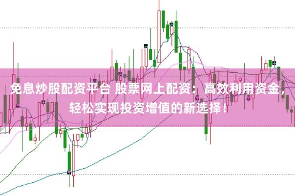 免息炒股配资平台 股票网上配资：高效利用资金，轻松实现投资增值的新选择！
