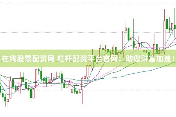 在线股票配资网 杠杆配资平台官网：助您财富加速！