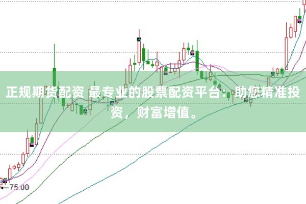 正规期货配资 最专业的股票配资平台：助您精准投资，财富增值。