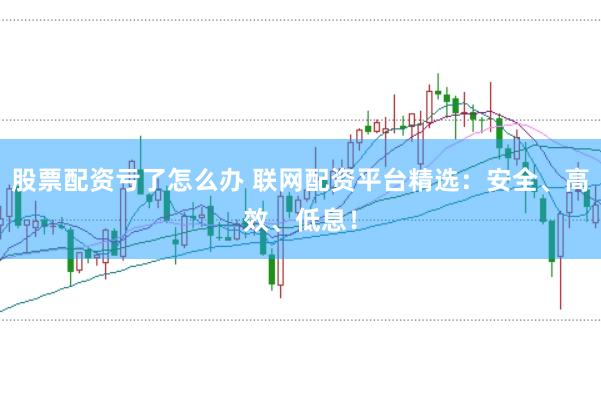 股票配资亏了怎么办 联网配资平台精选：安全、高效、低息！