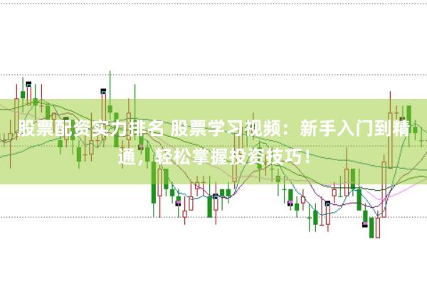 股票配资实力排名 股票学习视频：新手入门到精通，轻松掌握投资技巧！