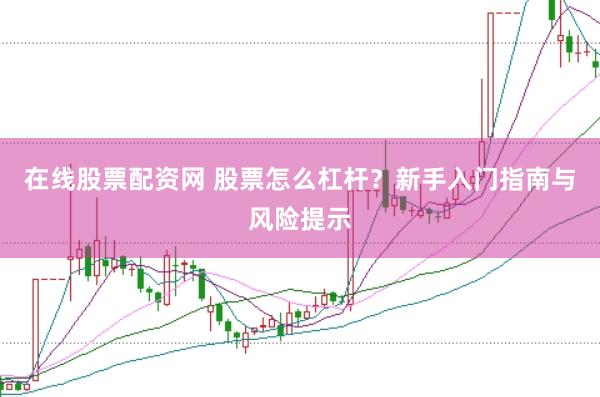 在线股票配资网 股票怎么杠杆？新手入门指南与风险提示