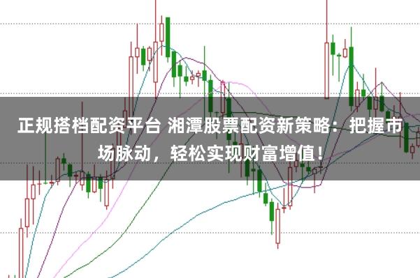 正规搭档配资平台 湘潭股票配资新策略：把握市场脉动，轻松实现财富增值！