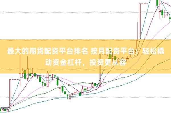 最大的期货配资平台排名 按月配资平台：轻松撬动资金杠杆，投资更从容