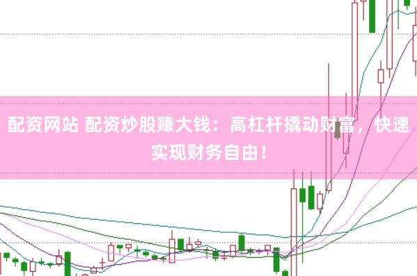 配资网站 配资炒股赚大钱：高杠杆撬动财富，快速实现财务自由！