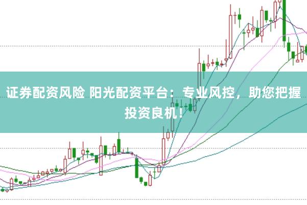 证券配资风险 阳光配资平台：专业风控，助您把握投资良机！