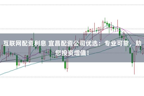 互联网配资利息 宜昌配资公司优选：专业可靠，助您投资增值！