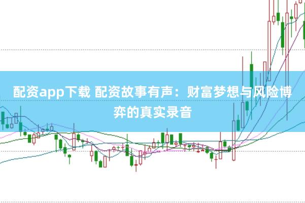 配资app下载 配资故事有声：财富梦想与风险博弈的真实录音
