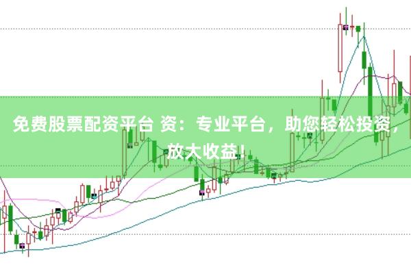 免费股票配资平台 资：专业平台，助您轻松投资，放大收益！