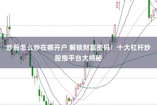 炒股怎么炒在哪开户 解锁财富密码！十大杠杆炒股指平台大揭秘