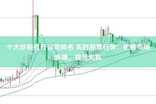 十大炒股杠杆公司排名 实时股票行情：把握市场脉搏，投资先机