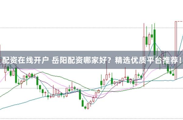 配资在线开户 岳阳配资哪家好？精选优质平台推荐！