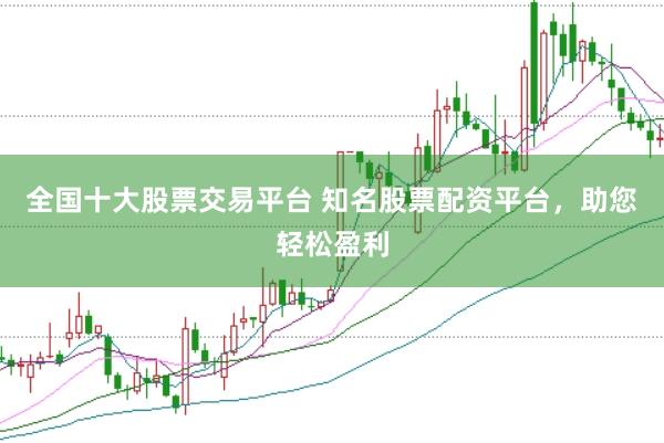 全国十大股票交易平台 知名股票配资平台，助您轻松盈利