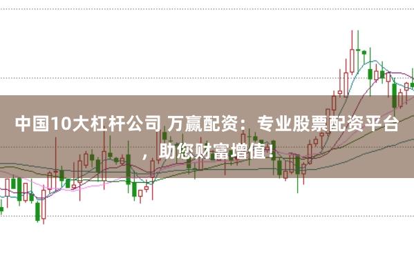 中国10大杠杆公司 万赢配资：专业股票配资平台，助您财富增值！