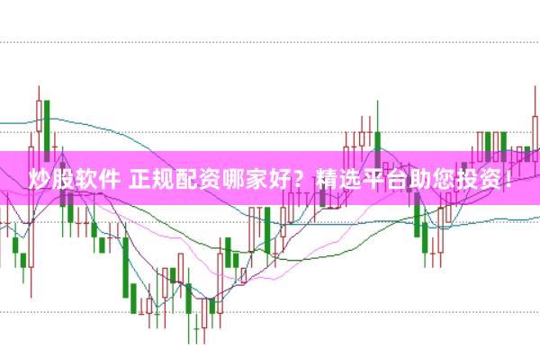 炒股软件 正规配资哪家好？精选平台助您投资！