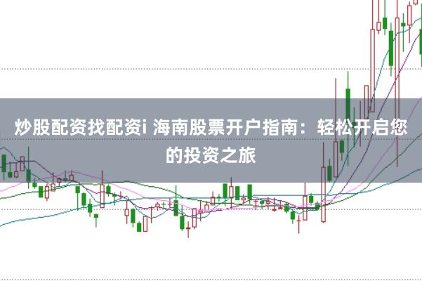 炒股配资找配资i 海南股票开户指南：轻松开启您的投资之旅
