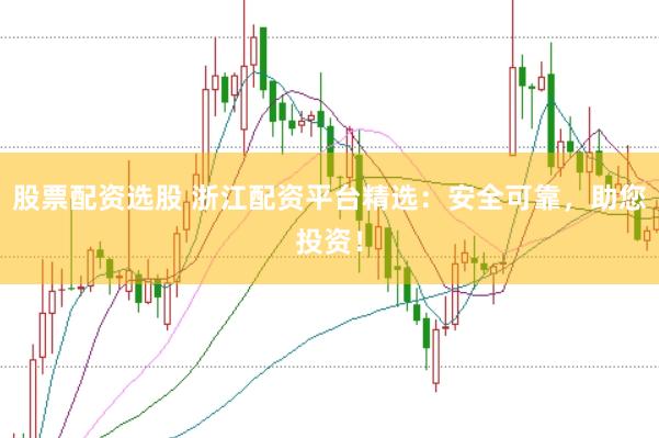 股票配资选股 浙江配资平台精选：安全可靠，助您投资！