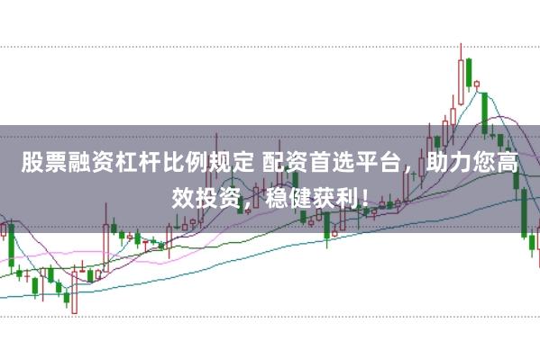 股票融资杠杆比例规定 配资首选平台，助力您高效投资，稳健获利！