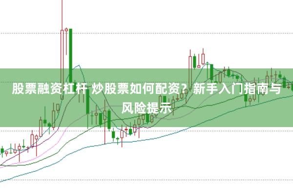 股票融资杠杆 炒股票如何配资？新手入门指南与风险提示