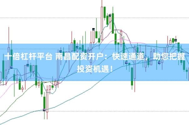 十倍杠杆平台 南昌配资开户：快速通道，助您把握投资机遇！