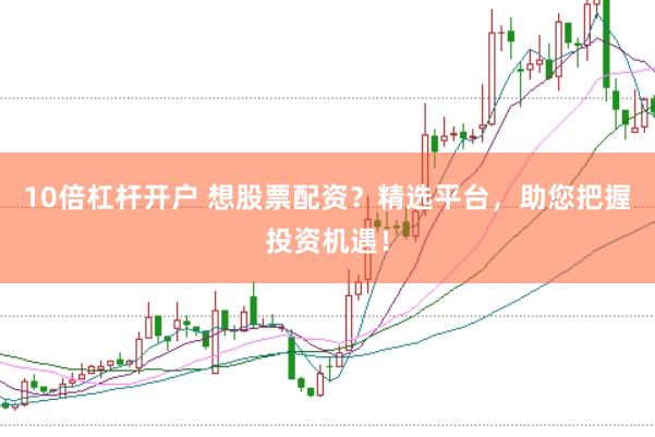 10倍杠杆开户 想股票配资？精选平台，助您把握投资机遇！