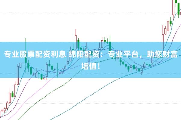 专业股票配资利息 绵阳配资：专业平台，助您财富增值！