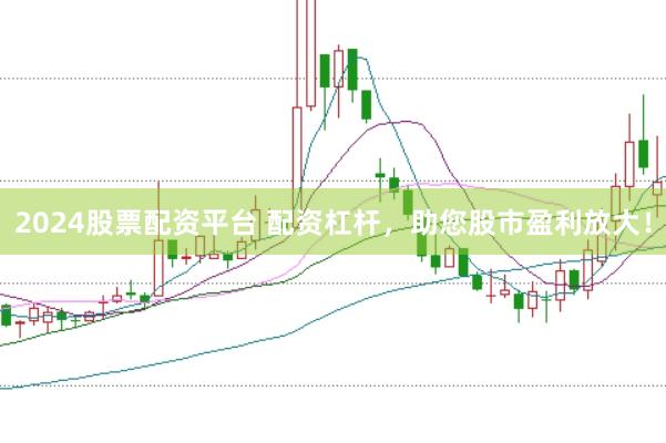 2024股票配资平台 配资杠杆，助您股市盈利放大！
