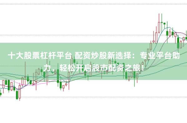 十大股票杠杆平台 配资炒股新选择：专业平台助力，轻松开启股市配资之旅！