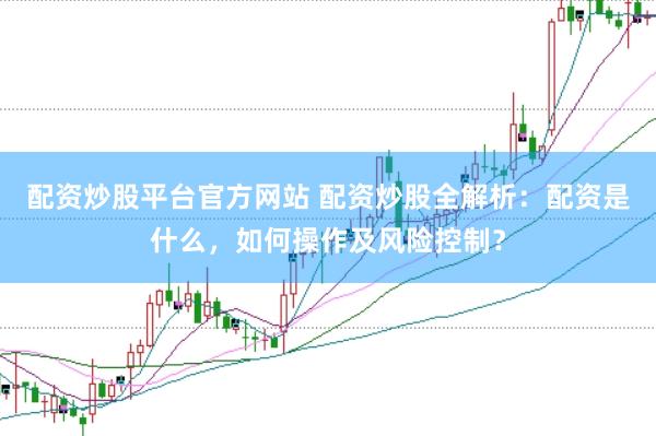 配资炒股平台官方网站 配资炒股全解析：配资是什么，如何操作及风险控制？
