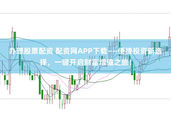办理股票配资 配资网APP下载——便捷投资新选择，一键开启财富增值之旅！