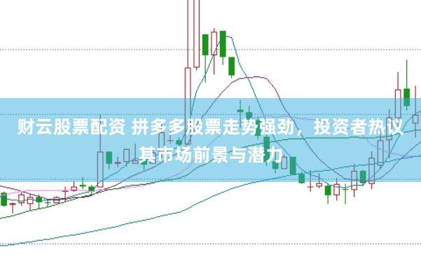 财云股票配资 拼多多股票走势强劲，投资者热议其市场前景与潜力