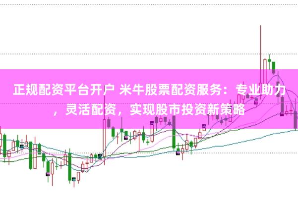 正规配资平台开户 米牛股票配资服务：专业助力，灵活配资，实现股市投资新策略