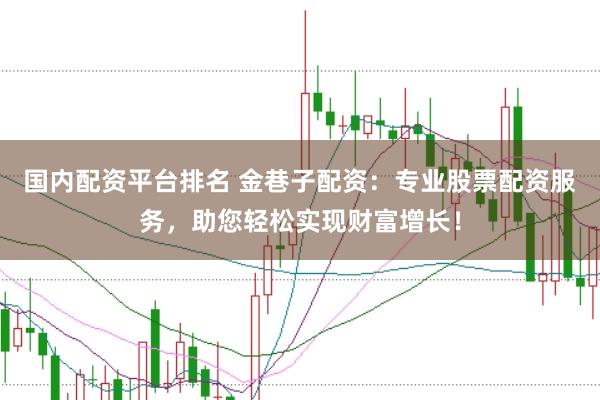 国内配资平台排名 金巷子配资：专业股票配资服务，助您轻松实现财富增长！