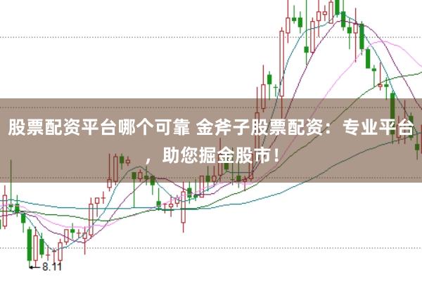 股票配资平台哪个可靠 金斧子股票配资：专业平台，助您掘金股市！